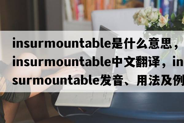 insurmountable是什么意思，insurmountable中文翻譯，insurmountable發(fā)音、用法及例句