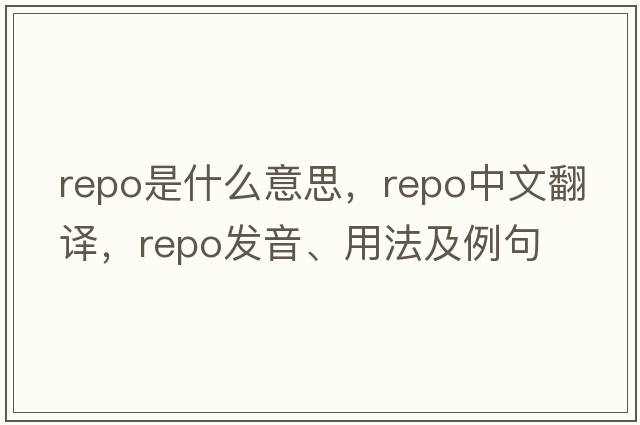 repo是什么意思，repo中文翻譯，repo發(fā)音、用法及例句