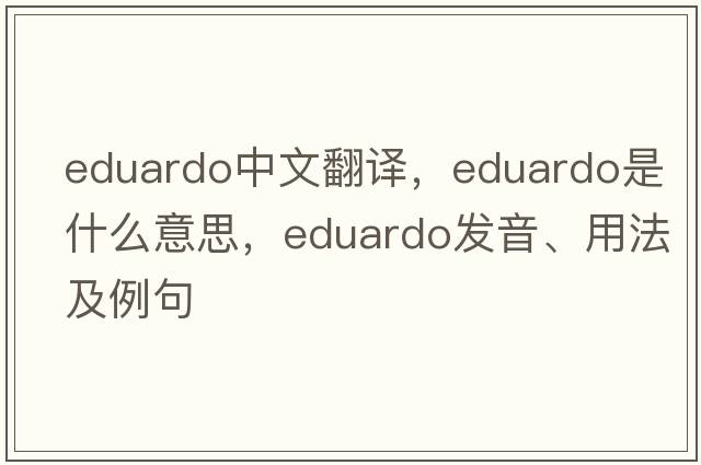 Eduardo中文翻譯，Eduardo是什么意思，Eduardo發(fā)音、用法及例句