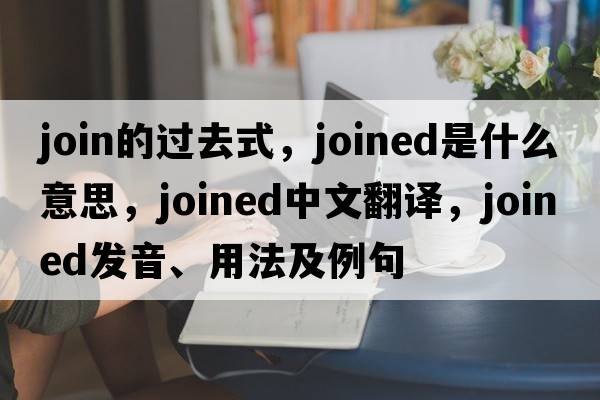 join的過去式，joined是什么意思，joined中文翻譯，joined發(fā)音、用法及例句