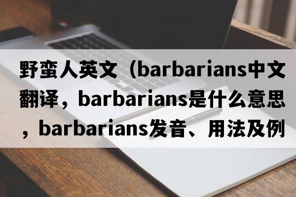 野蠻人英文（barbarians中文翻譯，barbarians是什么意思，barbarians發(fā)音、用法及例句）