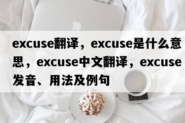 excuse翻譯，excuse是什么意思，excuse中文翻譯，excuse發(fā)音、用法及例句