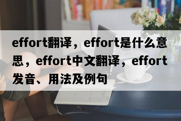 effort翻譯，effort是什么意思，effort中文翻譯，effort發(fā)音、用法及例句