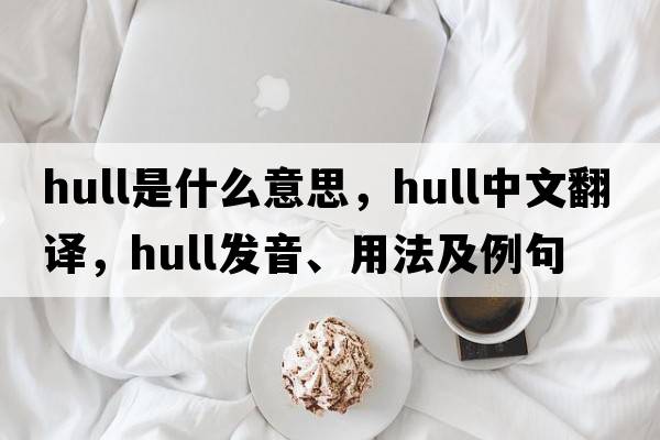 hull是什么意思，hull中文翻譯，hull發(fā)音、用法及例句