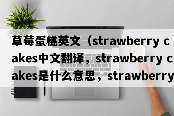 草莓蛋糕英文（strawberry cakes中文翻譯，strawberry cakes是什么意思，strawberry cakes發(fā)音、用法及例句）