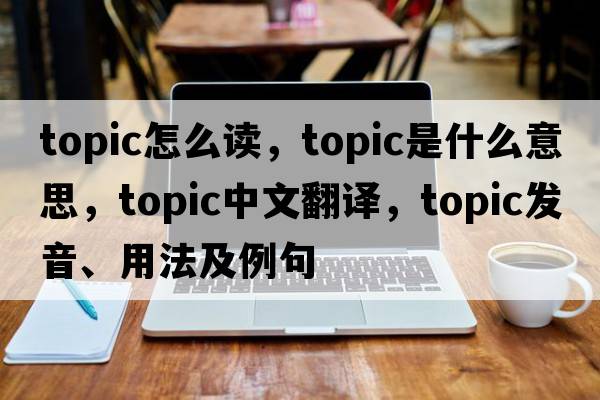 topic怎么讀，topic是什么意思，topic中文翻譯，topic發(fā)音、用法及例句