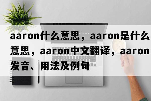 aaron什么意思，aaron是什么意思，aaron中文翻譯，aaron發(fā)音、用法及例句