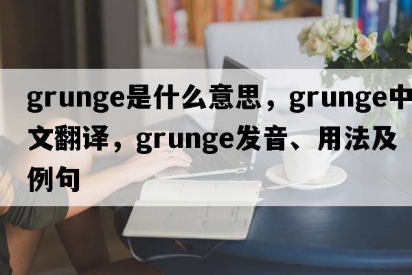 grunge是什么意思，grunge中文翻譯，grunge發(fā)音、用法及例句