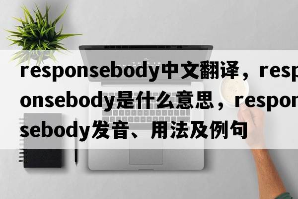 responsebody中文翻譯，responsebody是什么意思，responsebody發(fā)音、用法及例句