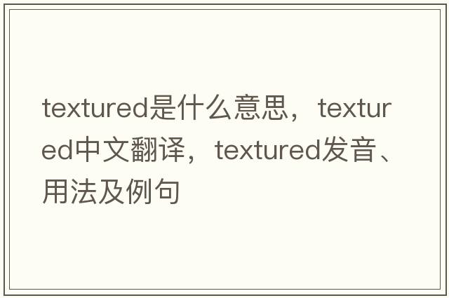 textured是什么意思，textured中文翻譯，textured發(fā)音、用法及例句