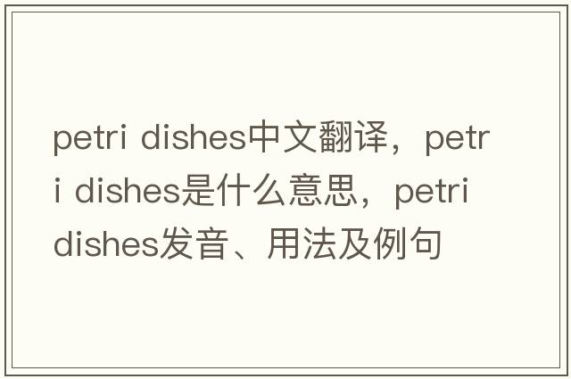 petri dishes中文翻譯，petri dishes是什么意思，petri dishes發(fā)音、用法及例句