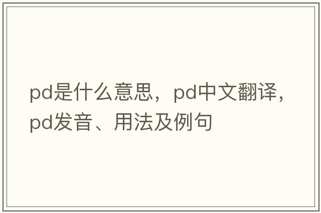 Pd是什么意思，Pd中文翻譯，Pd發(fā)音、用法及例句
