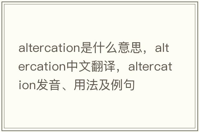 altercation是什么意思，altercation中文翻譯，altercation發(fā)音、用法及例句
