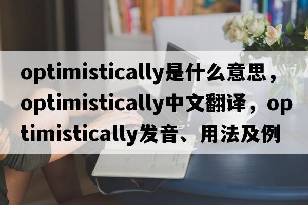 optimistically是什么意思，optimistically中文翻譯，optimistically發(fā)音、用法及例句