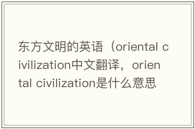 東方文明的英語（oriental civilization中文翻譯，oriental civilization是什么意思，oriental civilization發(fā)音、用法及例句）