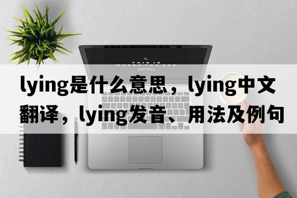 lying是什么意思，lying中文翻譯，lying發(fā)音、用法及例句