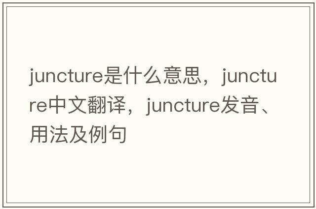 juncture是什么意思，juncture中文翻譯，juncture發(fā)音、用法及例句