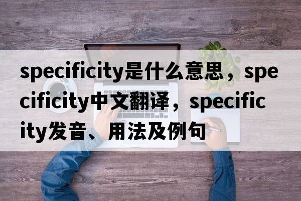 specificity是什么意思，specificity中文翻譯，specificity發(fā)音、用法及例句