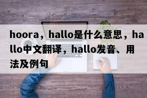 hoora，hallo是什么意思，hallo中文翻譯，hallo發(fā)音、用法及例句