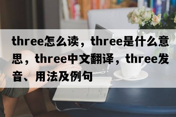 three怎么讀，three是什么意思，three中文翻譯，three發(fā)音、用法及例句