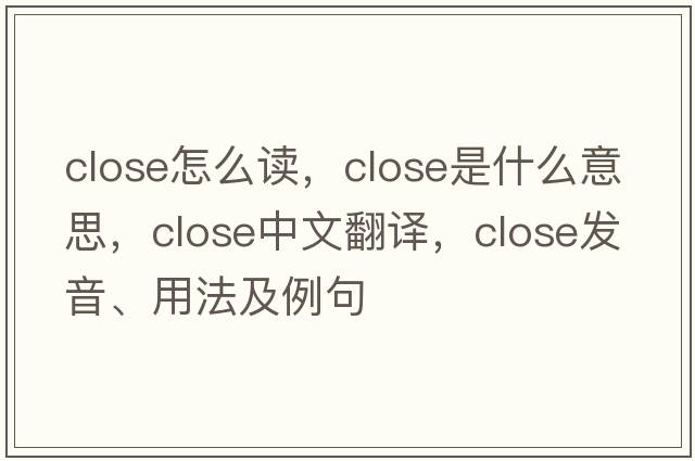 close怎么讀，close是什么意思，close中文翻譯，close發(fā)音、用法及例句