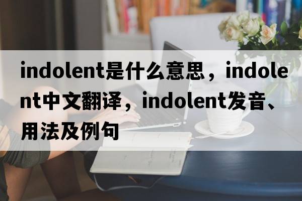 indolent是什么意思，indolent中文翻譯，indolent發(fā)音、用法及例句