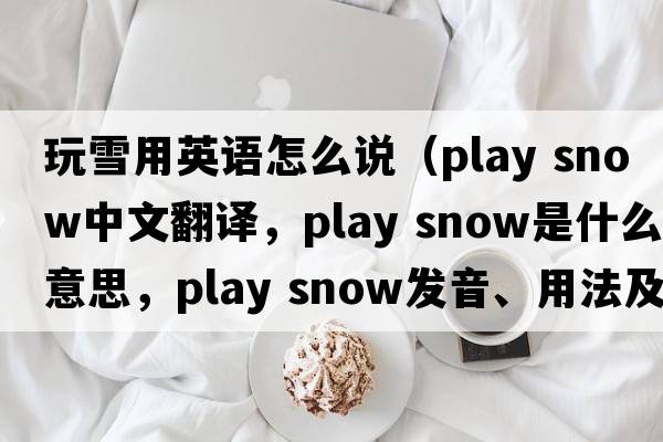 玩雪用英語怎么說（play snow中文翻譯，play snow是什么意思，play snow發(fā)音、用法及例句）