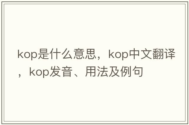 Kop是什么意思，Kop中文翻譯，Kop發(fā)音、用法及例句