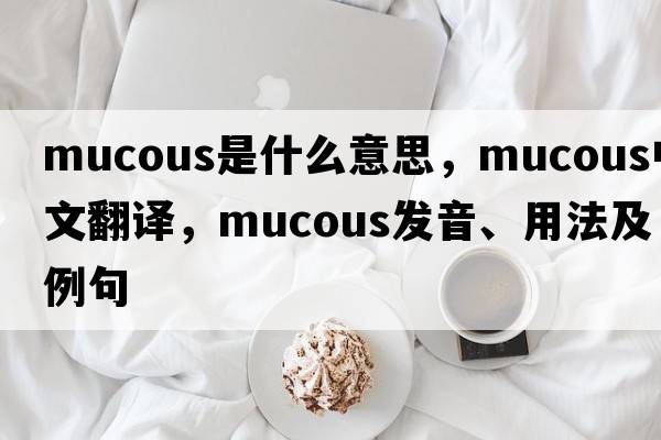 mucous是什么意思，mucous中文翻譯，mucous發(fā)音、用法及例句
