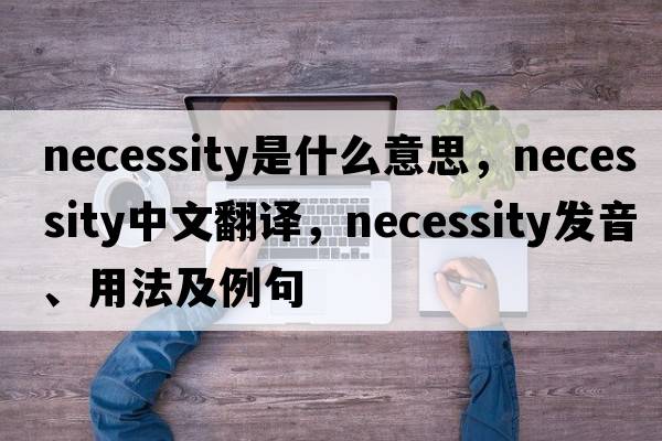 necessity是什么意思，necessity中文翻譯，necessity發(fā)音、用法及例句
