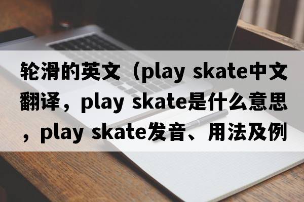 輪滑的英文（play skate中文翻譯，play skate是什么意思，play skate發(fā)音、用法及例句）