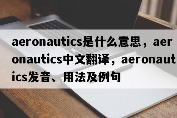 aeronautics是什么意思，aeronautics中文翻譯，aeronautics發(fā)音、用法及例句