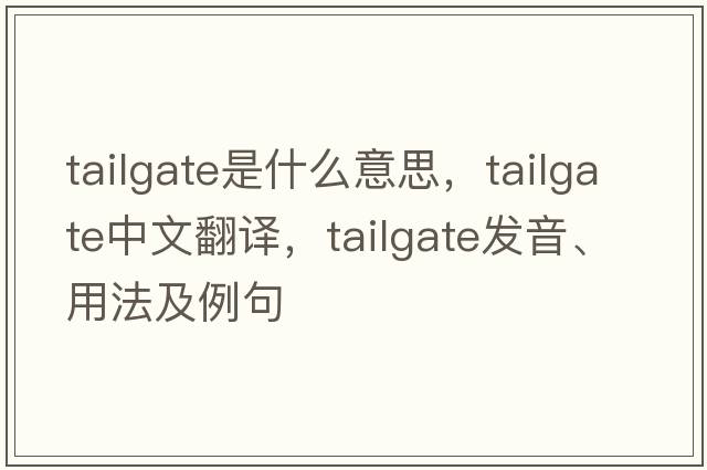 tailgate是什么意思，tailgate中文翻譯，tailgate發(fā)音、用法及例句