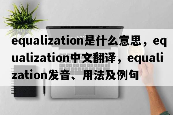 equalization是什么意思，equalization中文翻譯，equalization發(fā)音、用法及例句