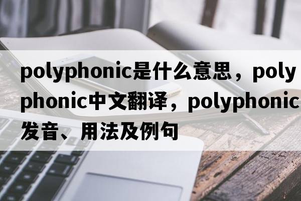 polyphonic是什么意思，polyphonic中文翻譯，polyphonic發(fā)音、用法及例句