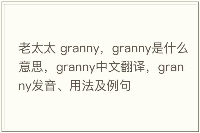 老太太 granny，granny是什么意思，granny中文翻譯，granny發(fā)音、用法及例句