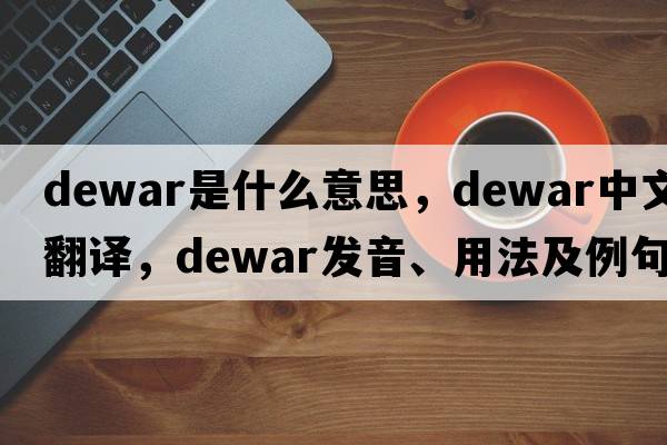 Dewar是什么意思，Dewar中文翻譯，Dewar發(fā)音、用法及例句