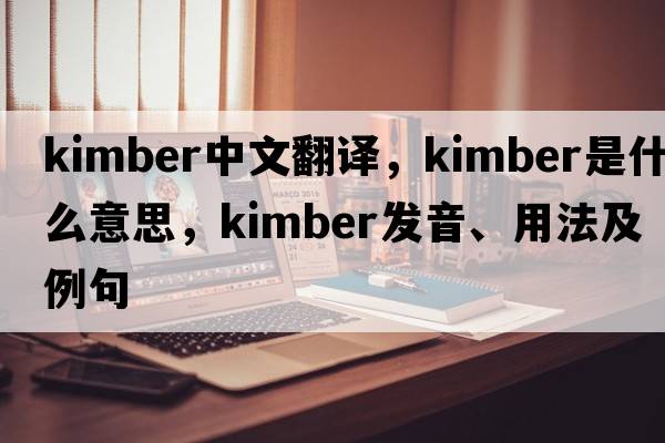 Kimber中文翻譯，Kimber是什么意思，Kimber發(fā)音、用法及例句