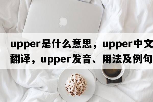 upper是什么意思，upper中文翻譯，upper發(fā)音、用法及例句