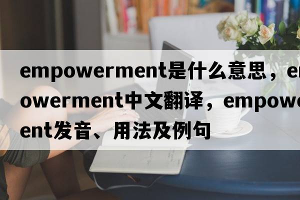 empowerment是什么意思，empowerment中文翻譯，empowerment發(fā)音、用法及例句