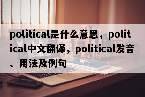 political是什么意思，political中文翻譯，political發(fā)音、用法及例句