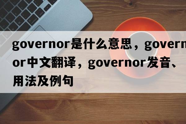 governor是什么意思，governor中文翻譯，governor發(fā)音、用法及例句