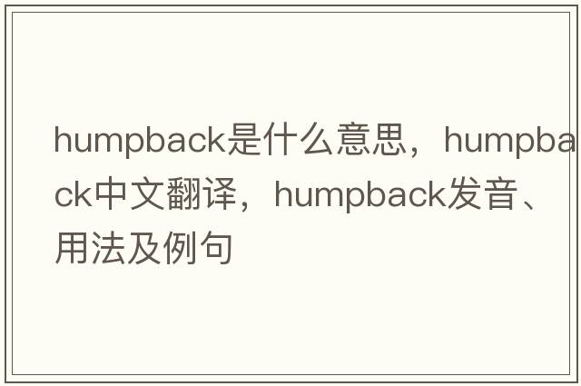 humpback是什么意思，humpback中文翻譯，humpback發(fā)音、用法及例句
