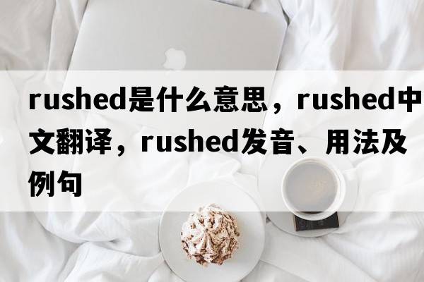 rushed是什么意思，rushed中文翻譯，rushed發(fā)音、用法及例句