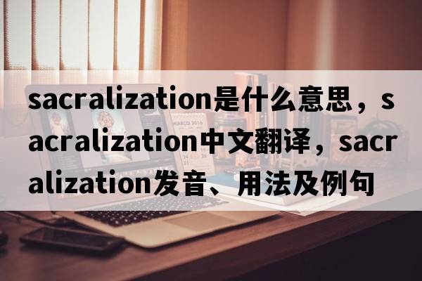 sacralization是什么意思，sacralization中文翻譯，sacralization發(fā)音、用法及例句