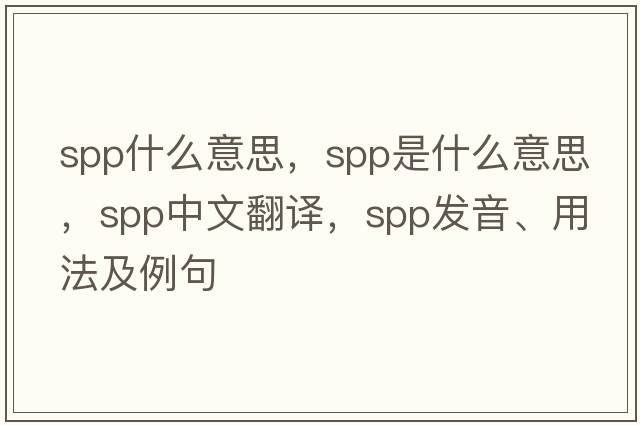 spp什么意思，spp是什么意思，spp中文翻譯，spp發(fā)音、用法及例句