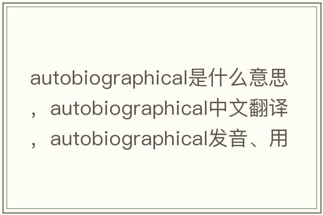 autobiographical是什么意思，autobiographical中文翻譯，autobiographical發(fā)音、用法及例句
