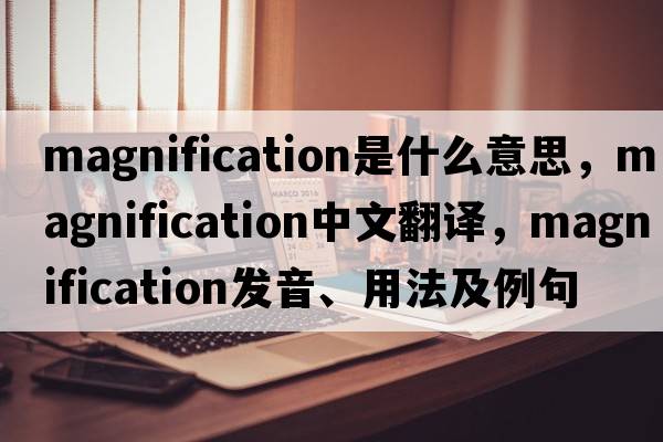 magnification是什么意思，magnification中文翻譯，magnification發(fā)音、用法及例句