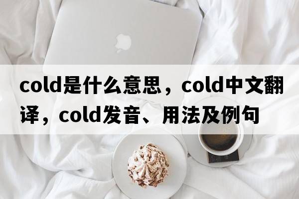 cold是什么意思，cold中文翻譯，cold發(fā)音、用法及例句