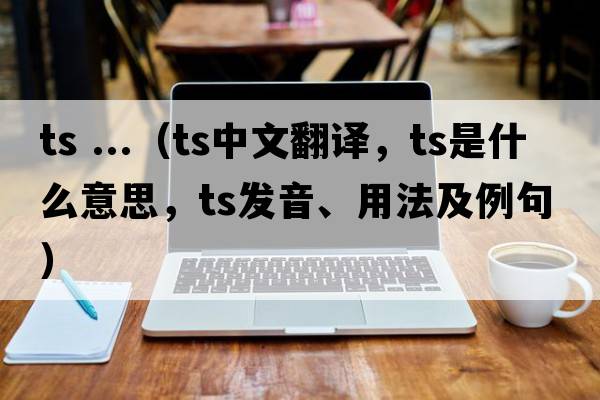 ts ...（ts中文翻譯，ts是什么意思，ts發(fā)音、用法及例句）